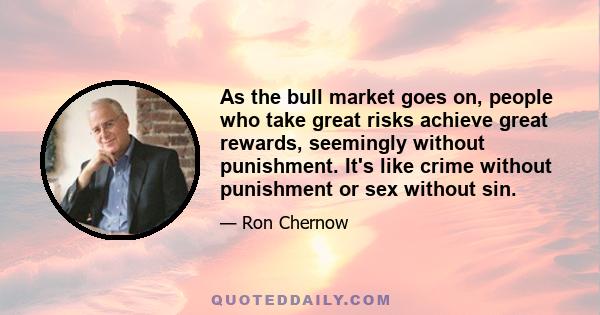 As the bull market goes on, people who take great risks achieve great rewards, seemingly without punishment. It's like crime without punishment or sex without sin.