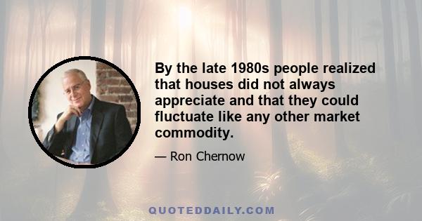 By the late 1980s people realized that houses did not always appreciate and that they could fluctuate like any other market commodity.