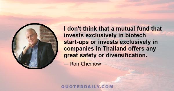 I don't think that a mutual fund that invests exclusively in biotech start-ups or invests exclusively in companies in Thailand offers any great safety or diversification.