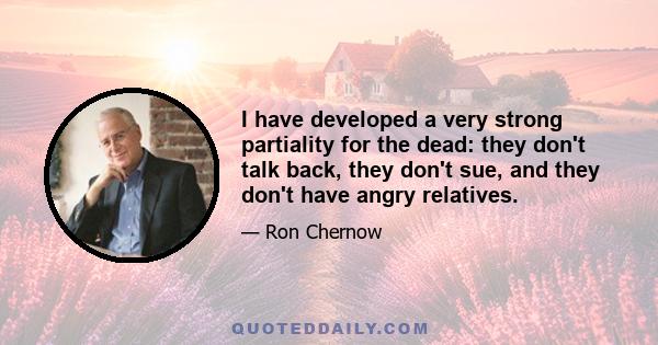 I have developed a very strong partiality for the dead: they don't talk back, they don't sue, and they don't have angry relatives.