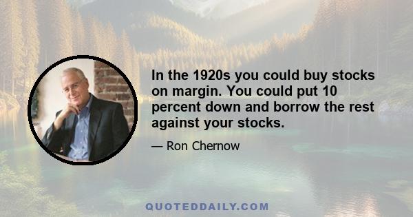 In the 1920s you could buy stocks on margin. You could put 10 percent down and borrow the rest against your stocks.