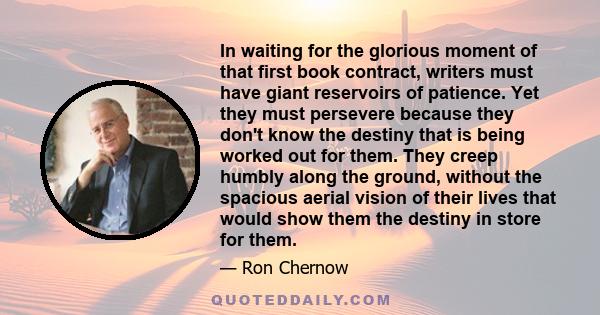 In waiting for the glorious moment of that first book contract, writers must have giant reservoirs of patience. Yet they must persevere because they don't know the destiny that is being worked out for them. They creep