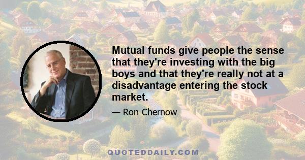 Mutual funds give people the sense that they're investing with the big boys and that they're really not at a disadvantage entering the stock market.