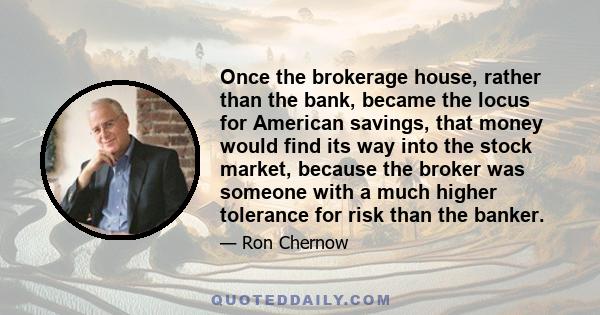 Once the brokerage house, rather than the bank, became the locus for American savings, that money would find its way into the stock market, because the broker was someone with a much higher tolerance for risk than the