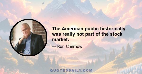 The American public historically was really not part of the stock market.