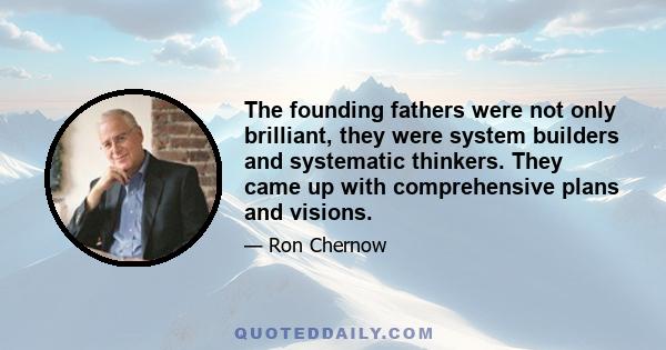 The founding fathers were not only brilliant, they were system builders and systematic thinkers. They came up with comprehensive plans and visions.