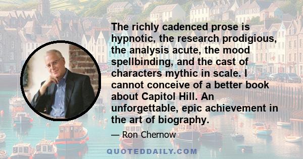 The richly cadenced prose is hypnotic, the research prodigious, the analysis acute, the mood spellbinding, and the cast of characters mythic in scale. I cannot conceive of a better book about Capitol Hill. An