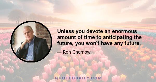 Unless you devote an enormous amount of time to anticipating the future, you won't have any future.