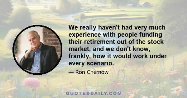 We really haven't had very much experience with people funding their retirement out of the stock market, and we don't know, frankly, how it would work under every scenario.