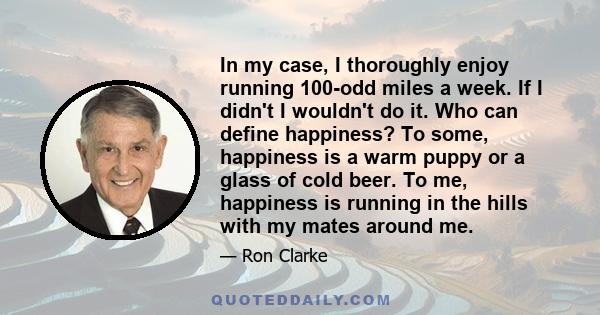 In my case, I thoroughly enjoy running 100-odd miles a week. If I didn't I wouldn't do it. Who can define happiness? To some, happiness is a warm puppy or a glass of cold beer. To me, happiness is running in the hills