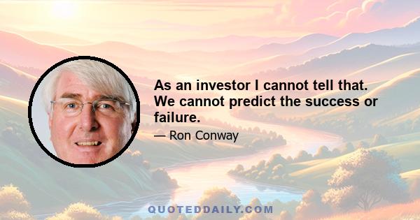 As an investor I cannot tell that. We cannot predict the success or failure.