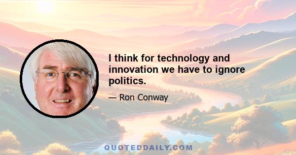 I think for technology and innovation we have to ignore politics.