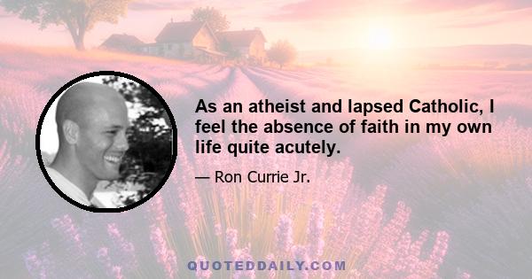 As an atheist and lapsed Catholic, I feel the absence of faith in my own life quite acutely.