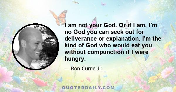 I am not your God. Or if I am, I'm no God you can seek out for deliverance or explanation. I'm the kind of God who would eat you without compunction if I were hungry.