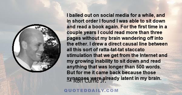 I bailed out on social media for a while, and in short order I found I was able to sit down and read a book again. For the first time in a couple years I could read more than three pages without my brain wandering off