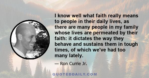 I know well what faith really means to people in their daily lives, as there are many people in my family whose lives are permeated by their faith: it dictates the way they behave and sustains them in tough times, of