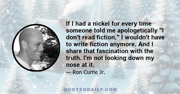 If I had a nickel for every time someone told me apologetically I don't read fiction, I wouldn't have to write fiction anymore. And I share that fascination with the truth. I'm not looking down my nose at it.