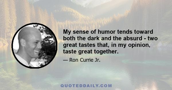 My sense of humor tends toward both the dark and the absurd - two great tastes that, in my opinion, taste great together.