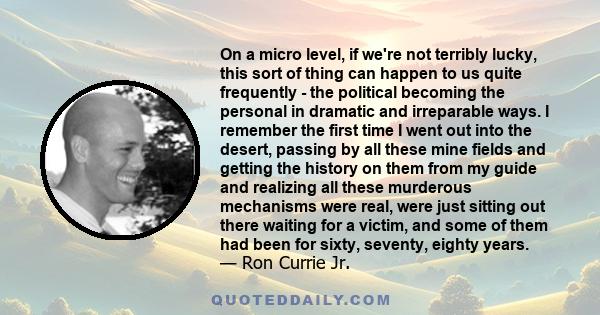 On a micro level, if we're not terribly lucky, this sort of thing can happen to us quite frequently - the political becoming the personal in dramatic and irreparable ways. I remember the first time I went out into the