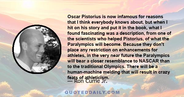 Oscar Pistorius is now infamous for reasons that I think everybody knows about, but when I hit on his story and put it in the book, what I found fascinating was a description, from one of the scientists who helped