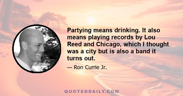 Partying means drinking. It also means playing records by Lou Reed and Chicago, which I thought was a city but is also a band it turns out.