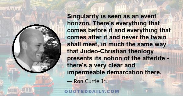 Singularity is seen as an event horizon. There's everything that comes before it and everything that comes after it and never the twain shall meet, in much the same way that Judeo-Christian theology presents its notion