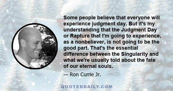 Some people believe that everyone will experience judgment day. But it's my understanding that the Judgment Day or Rapture that I'm going to experience, as a nonbeliever, is not going to be the good part. That's the