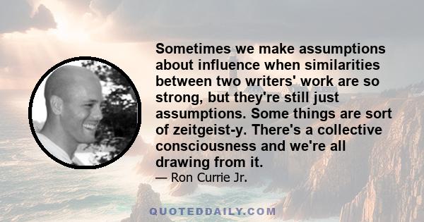 Sometimes we make assumptions about influence when similarities between two writers' work are so strong, but they're still just assumptions. Some things are sort of zeitgeist-y. There's a collective consciousness and