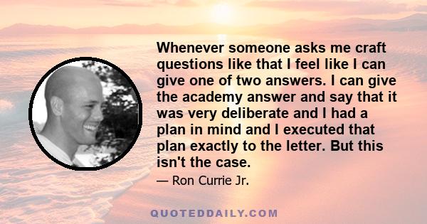 Whenever someone asks me craft questions like that I feel like I can give one of two answers. I can give the academy answer and say that it was very deliberate and I had a plan in mind and I executed that plan exactly