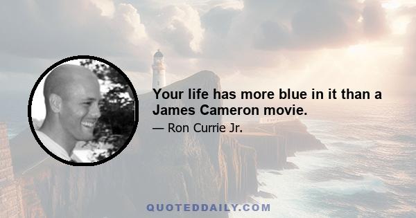 Your life has more blue in it than a James Cameron movie.