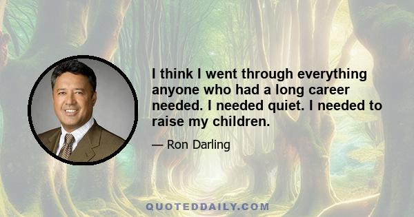 I think I went through everything anyone who had a long career needed. I needed quiet. I needed to raise my children.