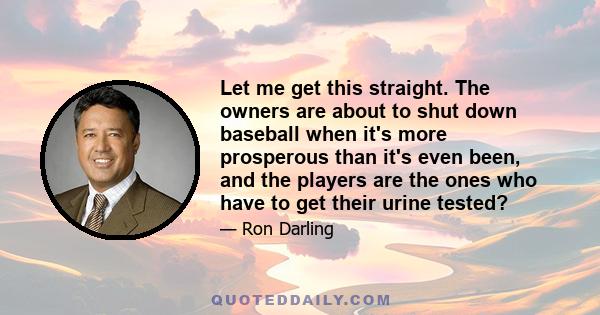 Let me get this straight. The owners are about to shut down baseball when it's more prosperous than it's even been, and the players are the ones who have to get their urine tested?