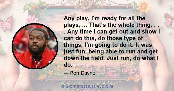 Any play, I'm ready for all the plays, ... That's the whole thing. . . . Any time I can get out and show I can do this, do those type of things, I'm going to do it. It was just fun, being able to run and get down the