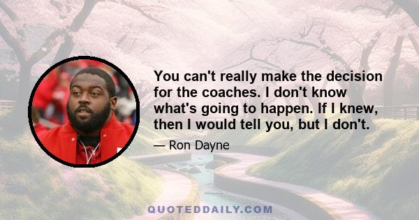 You can't really make the decision for the coaches. I don't know what's going to happen. If I knew, then I would tell you, but I don't.