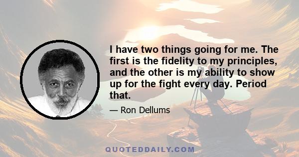 I have two things going for me. The first is the fidelity to my principles, and the other is my ability to show up for the fight every day. Period that.