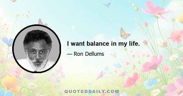 I want balance in my life.