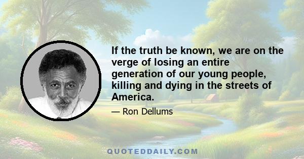 If the truth be known, we are on the verge of losing an entire generation of our young people, killing and dying in the streets of America.