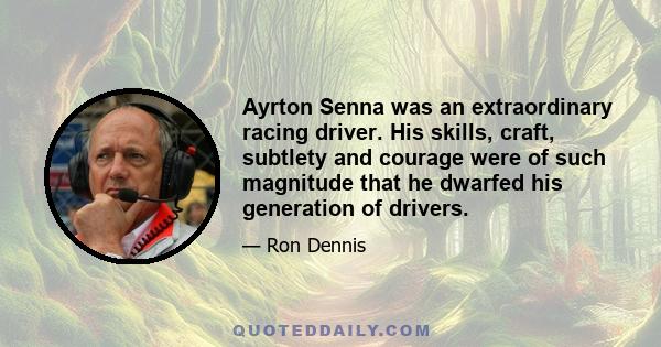 Ayrton Senna was an extraordinary racing driver. His skills, craft, subtlety and courage were of such magnitude that he dwarfed his generation of drivers.