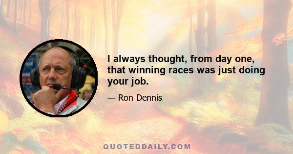 I always thought, from day one, that winning races was just doing your job.