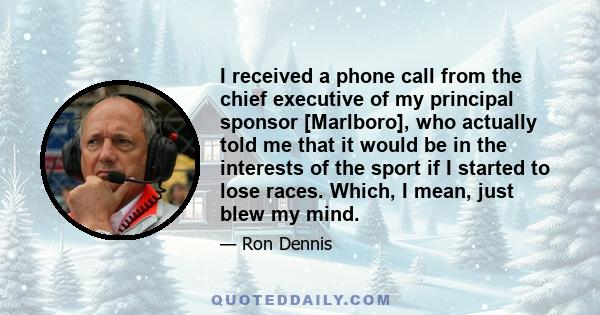 I received a phone call from the chief executive of my principal sponsor [Marlboro], who actually told me that it would be in the interests of the sport if I started to lose races. Which, I mean, just blew my mind.