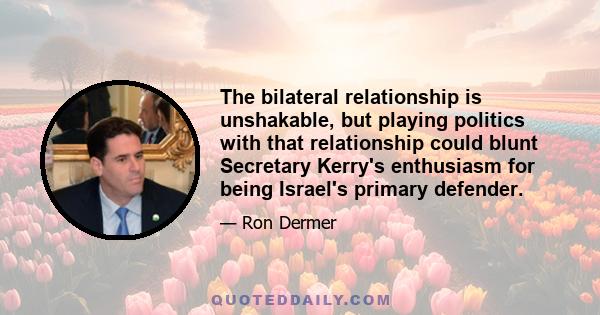 The bilateral relationship is unshakable, but playing politics with that relationship could blunt Secretary Kerry's enthusiasm for being Israel's primary defender.