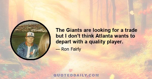 The Giants are looking for a trade but I don't think Atlanta wants to depart with a quality player.