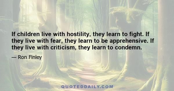 If children live with hostility, they learn to fight. If they live with fear, they learn to be apprehensive. If they live with criticism, they learn to condemn.