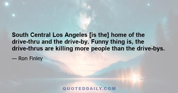 South Central Los Angeles [is the] home of the drive-thru and the drive-by. Funny thing is, the drive-thrus are killing more people than the drive-bys.