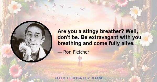 Are you a stingy breather? Well, don't be. Be extravagant with you breathing and come fully alive.