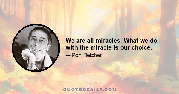 We are all miracles. What we do with the miracle is our choice.