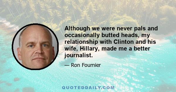 Although we were never pals and occasionally butted heads, my relationship with Clinton and his wife, Hillary, made me a better journalist.