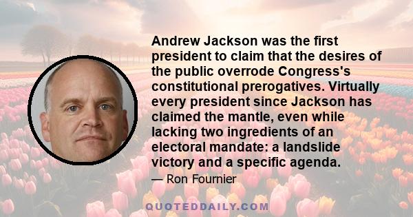 Andrew Jackson was the first president to claim that the desires of the public overrode Congress's constitutional prerogatives. Virtually every president since Jackson has claimed the mantle, even while lacking two