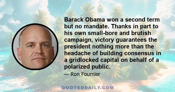 Barack Obama won a second term but no mandate. Thanks in part to his own small-bore and brutish campaign, victory guarantees the president nothing more than the headache of building consensus in a gridlocked capital on