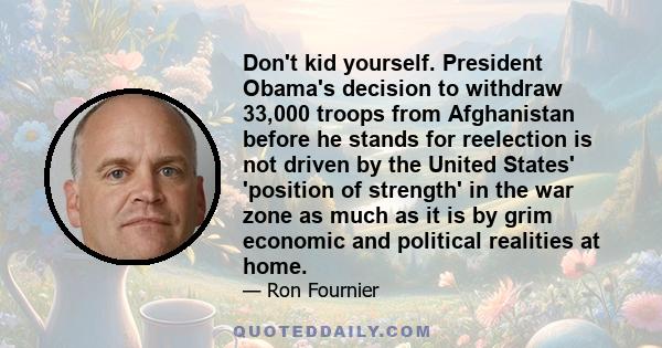 Don't kid yourself. President Obama's decision to withdraw 33,000 troops from Afghanistan before he stands for reelection is not driven by the United States' 'position of strength' in the war zone as much as it is by